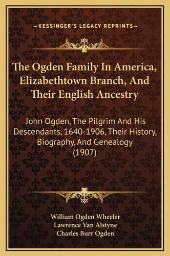 The Ogden Family In America, Elizabethtown Branch, And Their English Ancestry: John Ogden, The Pilgrim And His Descendants, 1640-1906, Their History, Biography, And Genealogy (1907)