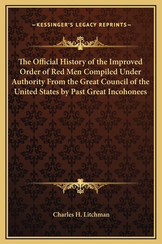 The Official History of the Improved Order of Red Men Compiled Under Authority From the Great Council of the United States by Past Great Incohonees