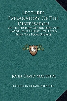 Lectures Explanatory Of The Diatessaron: Or The History Of Our Lord And Savior Jesus Christ, Collected From The Four Gospels