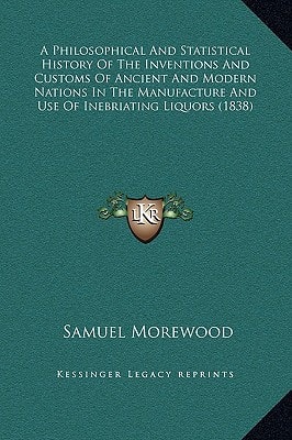 A Philosophical And Statistical History Of The Inventions And Customs Of Ancient And Modern Nations In The Manufacture And Use Of Inebriating Liquors (1838)