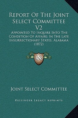 Report Of The Joint Select Committee V2: Appointed To Inquire Into The Condition Of Affairs In The Late Insurrectionary States, Alabama (1872)