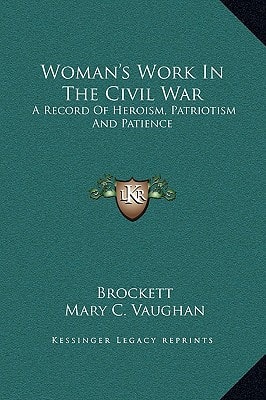 Woman's Work In The Civil War: A Record Of Heroism, Patriotism And Patience