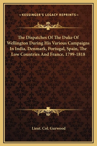 The Dispatches Of The Duke Of Wellington During His Various Campaigns In India, Denmark, Portugal, Spain, The Low Countries And France, 1799-1818