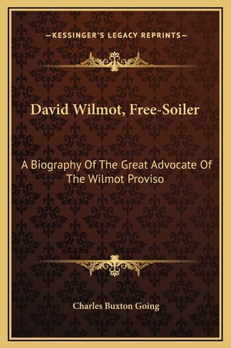 David Wilmot, Free-Soiler: A Biography Of The Great Advocate Of The Wilmot Proviso