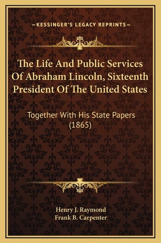 The Life And Public Services Of Abraham Lincoln, Sixteenth President Of The United States: Together With His State Papers (1865)