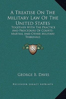 A Treatise On The Military Law Of The United States: Together With The Practice And Procedure Of Courts-Martial And Other Military Tribunals