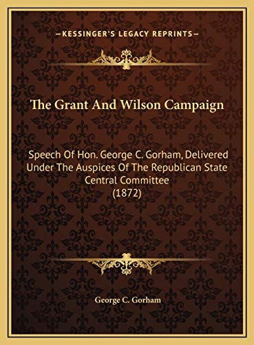 The Grant And Wilson Campaign: Speech Of Hon. George C. Gorham, Delivered Under The Auspices Of The Republican State Central Committee (1872)