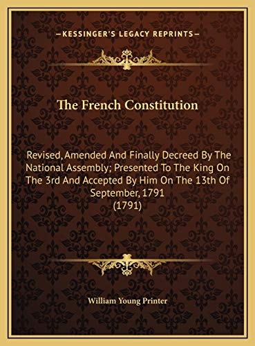 The French Constitution: Revised, Amended And Finally Decreed By The National Assembly; Presented To The King On The 3rd And Accepted By Him On The 13th Of September, 1791 (1791)