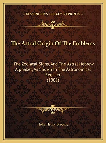 The Astral Origin Of The Emblems: The Zodiacal Signs, And The Astral Hebrew Alphabet, As Shown In The Astronomical Register (1881)