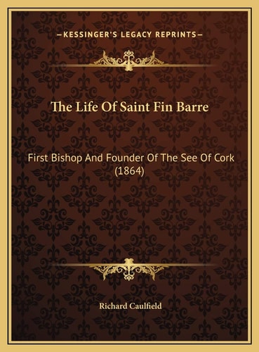 The Life Of Saint Fin Barre: First Bishop And Founder Of The See Of Cork (1864)