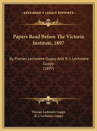 Papers Read Before The Victoria Institute, 1897: By Florian Lechmere Guppy And R. J. Lechmere Guppy (1897)