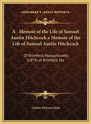 A Memoir of the Life of Samuel Austin Hitchcock a Memoir of the Life of Samuel Austin Hitchcock: Of Brimfield, Massachusetts (1874) of Brimfield, Ma