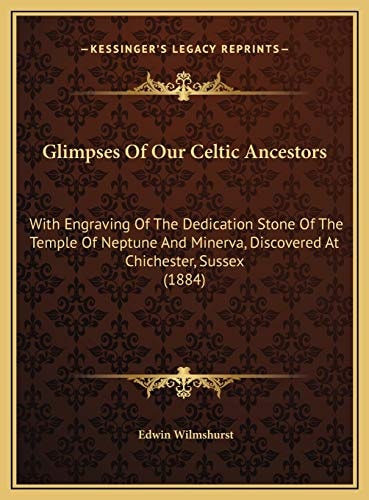 Glimpses Of Our Celtic Ancestors: With Engraving Of The Dedication Stone Of The Temple Of Neptune And Minerva, Discovered At Chichester, Sussex (1884)