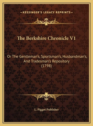 The Berkshire Chronicle V1: Or The Gentleman's, Sportsman's, Husbandman's, And Tradesman's Repository (1798)