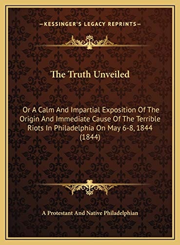 The Truth Unveiled: Or A Calm And Impartial Exposition Of The Origin And Immediate Cause Of The Terrible Riots In Philadelphia On May 6-8, 1844 (1844)