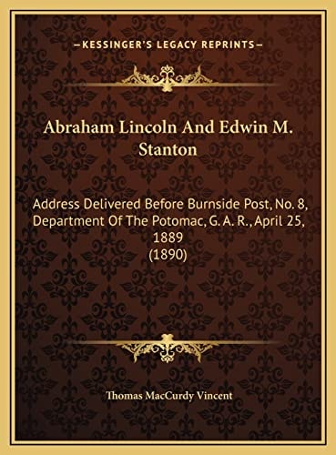 Abraham Lincoln And Edwin M. Stanton: Address Delivered Before Burnside Post, No. 8, Department Of The Potomac, G. A. R., April 25, 1889 (1890)