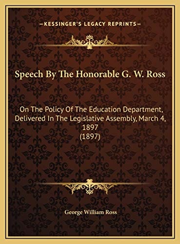 Speech By The Honorable G. W. Ross: On The Policy Of The Education Department, Delivered In The Legislative Assembly, March 4, 1897 (1897)