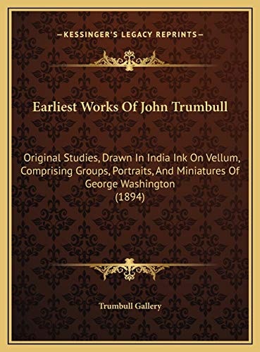 Earliest Works Of John Trumbull: Original Studies, Drawn In India Ink On Vellum, Comprising Groups, Portraits, And Miniatures Of George Washington (1894)