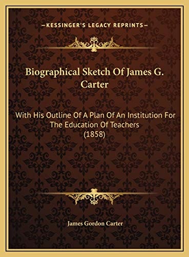 Biographical Sketch Of James G. Carter: With His Outline Of A Plan Of An Institution For The Education Of Teachers (1858)