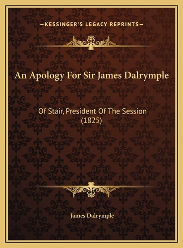 An Apology For Sir James Dalrymple: Of Stair, President Of The Session (1825)