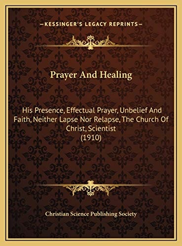 Prayer And Healing: His Presence, Effectual Prayer, Unbelief And Faith, Neither Lapse Nor Relapse, The Church Of Christ, Scientist (1910)