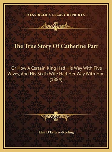 The True Story Of Catherine Parr: Or How A Certain King Had His Way With Five Wives, And His Sixth Wife Had Her Way With Him (1884)