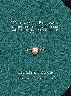 William H. Baldwin: President Of The Boston Young Men's Christian Union, 1868 To 1907 (1910)