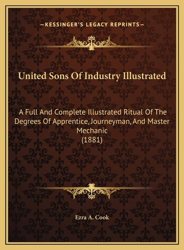 United Sons Of Industry Illustrated: A Full And Complete Illustrated Ritual Of The Degrees Of Apprentice, Journeyman, And Master Mechanic (1881)