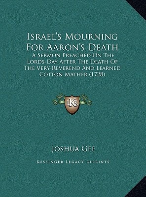 Israel's Mourning For Aaron's Death: A Sermon Preached On The Lords-Day After The Death Of The Very Reverend And Learned Cotton Mather (1728)