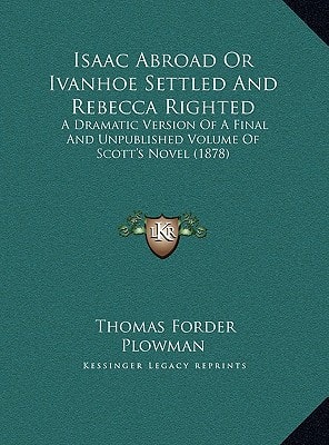 Isaac Abroad Or Ivanhoe Settled And Rebecca Righted: A Dramatic Version Of A Final And Unpublished Volume Of Scott's Novel (1878)