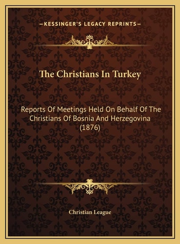 The Christians In Turkey: Reports Of Meetings Held On Behalf Of The Christians Of Bosnia And Herzegovina (1876)