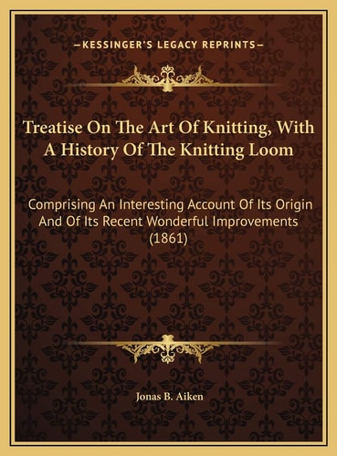Treatise On The Art Of Knitting, With A History Of The Knitting Loom: Comprising An Interesting Account Of Its Origin And Of Its Recent Wonderful Improvements (1861)