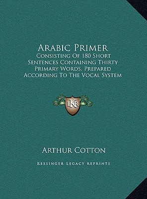 Arabic Primer: Consisting Of 180 Short Sentences Containing Thirty Primary Words, Prepared According To The Vocal System Of Studying Languages (1876)