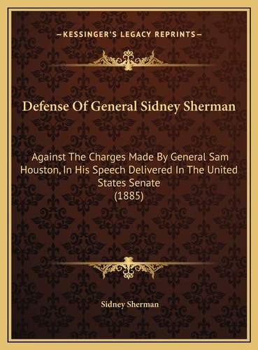 Defense Of General Sidney Sherman: Against The Charges Made By General Sam Houston, In His Speech Delivered In The United States Senate (1885)
