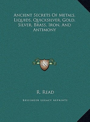 Ancient Secrets Of Metals, Liquids, Quicksilver, Gold, Silver, Brass, Iron, And Antimony
