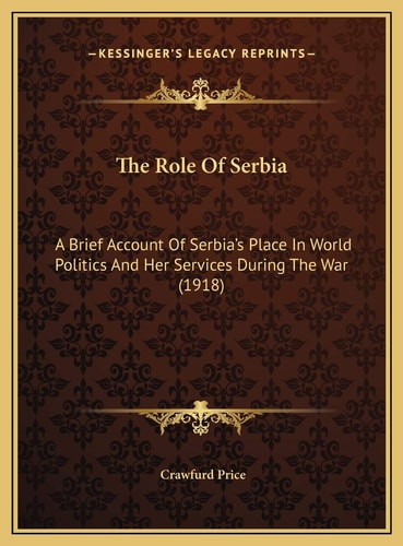 The Role Of Serbia: A Brief Account Of Serbia's Place In World Politics And Her Services During The War (1918)