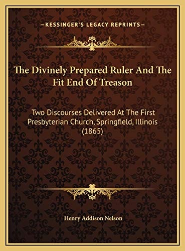 The Divinely Prepared Ruler And The Fit End Of Treason: Two Discourses Delivered At The First Presbyterian Church, Springfield, Illinois (1865)