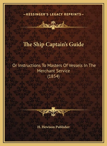 The Ship Captain's Guide: Or Instructions To Masters Of Vessels In The Merchant Service (1854)