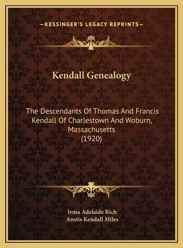 Kendall Genealogy: The Descendants Of Thomas And Francis Kendall Of Charlestown And Woburn, Massachusetts (1920)