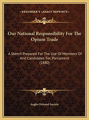 Our National Responsibility For The Opium Trade: A Sketch Prepared For The Use Of Members Of And Candidates For, Parliament (1880)