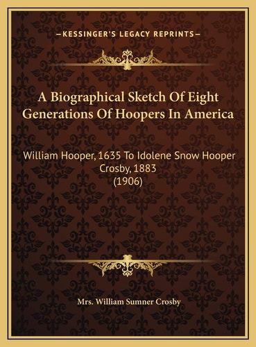 A Biographical Sketch Of Eight Generations Of Hoopers In America: William Hooper, 1635 To Idolene Snow Hooper Crosby, 1883 (1906)
