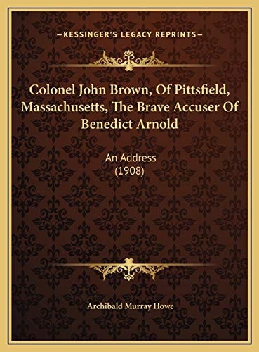 Colonel John Brown, Of Pittsfield, Massachusetts, The Brave Accuser Of Benedict Arnold: An Address (1908)