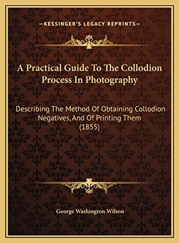 A Practical Guide To The Collodion Process In Photography: Describing The Method Of Obtaining Collodion Negatives, And Of Printing Them (1855)