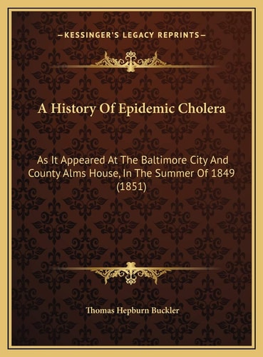 A History Of Epidemic Cholera: As It Appeared At The Baltimore City And County Alms House, In The Summer Of 1849 (1851)