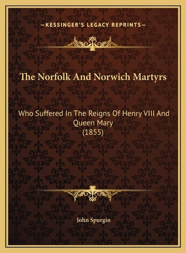 The Norfolk And Norwich Martyrs: Who Suffered In The Reigns Of Henry VIII And Queen Mary (1855)