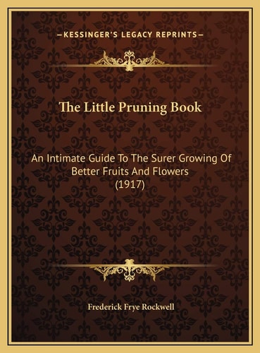 The Little Pruning Book: An Intimate Guide To The Surer Growing Of Better Fruits And Flowers (1917)