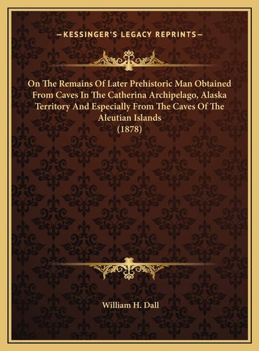 On The Remains Of Later Prehistoric Man Obtained From Caves In The Catherina Archipelago, Alaska Territory And Especially From The Caves Of The Aleutian Islands (1878)