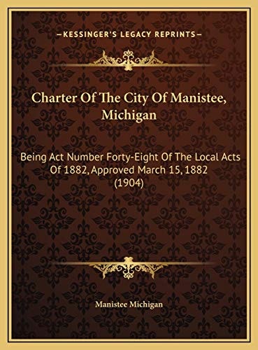 Charter Of The City Of Manistee, Michigan: Being Act Number Forty-Eight Of The Local Acts Of 1882, Approved March 15, 1882 (1904)
