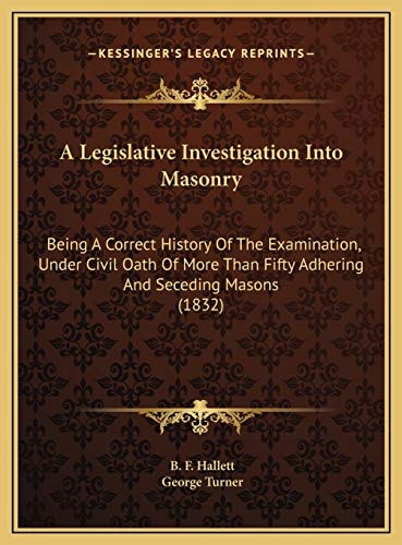 A Legislative Investigation Into Masonry: Being A Correct History Of The Examination, Under Civil Oath Of More Than Fifty Adhering And Seceding Masons (1832)