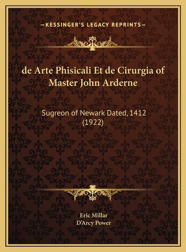 de Arte Phisicali Et de Cirurgia of Master John Arderne: Sugreon of Newark Dated, 1412 (1922)